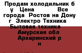 Продам холодильник б/у › Цена ­ 2 500 - Все города, Ростов-на-Дону г. Электро-Техника » Бытовая техника   . Амурская обл.,Архаринский р-н